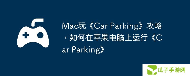 Mac玩《Car Parking》攻略，如何在苹果电脑上运行《Car Parking》