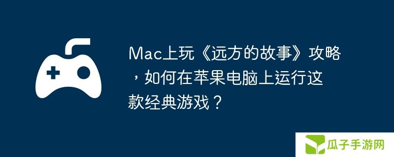 Mac上玩《远方的故事》攻略，如何在苹果电脑上运行这款经典游戏？