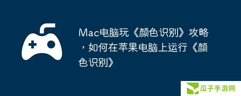 Mac电脑玩《颜色识别》攻略，如何在苹果电脑上运行《颜色识别》