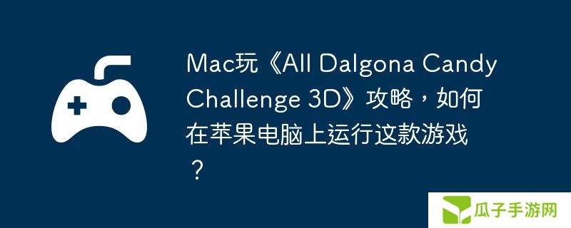 Mac玩《All Dalgona Candy Challenge 3D》攻略，如何在苹果电脑上运行这款游戏？